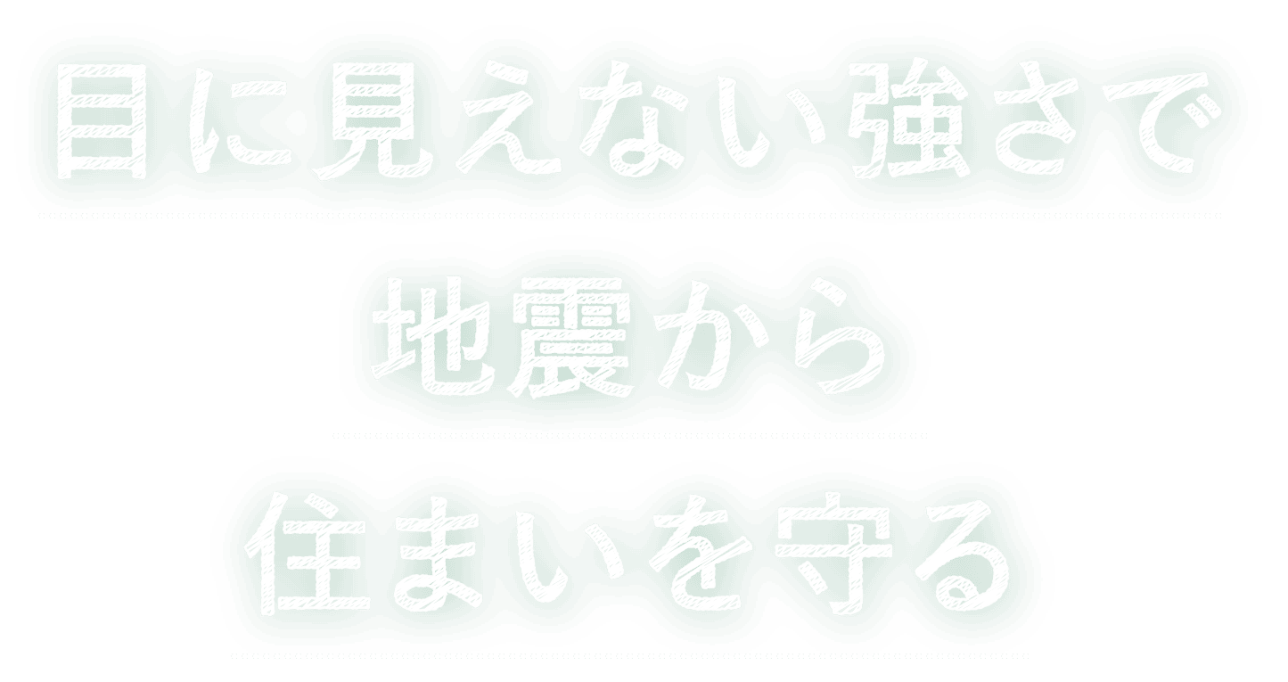 目に見えない強さで地震から住まいを守る
