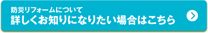 防災リフォームについて詳しくお知りになりたい場合はこちら