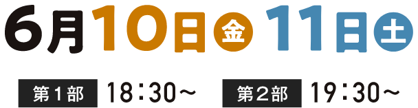 6月10日（金）、10日（土） 第1部 18:30〜 第2部 19:30〜