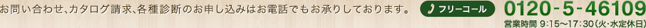 お問い合わせ、カタログ請求、各種診断のお申し込みはお電話でもお承りしております。フリーコール 0120-5-46109 営業時間 9：15～17：30（火・水定休日）