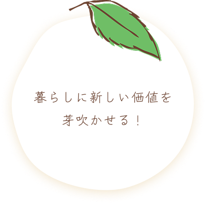 暮らしに新しい価値を芽吹かせる！