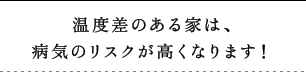 温度差がある家は、病気のリスクが高くなります！