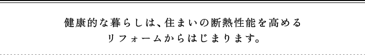 健康的な暮らしは、住まいの断熱性能を高めるリフォームからはじまります。