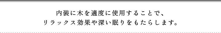 内装に木を適度に使用することで、リラックス効果や深い眠りをもたらします。