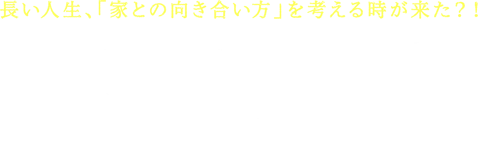 長い人生、「家との向き合い方」を考える時が来た？！