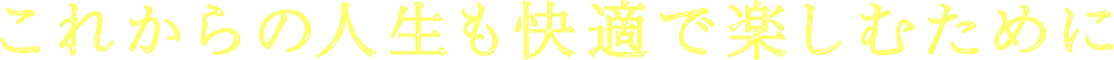 これからの人生も快適で楽しむために