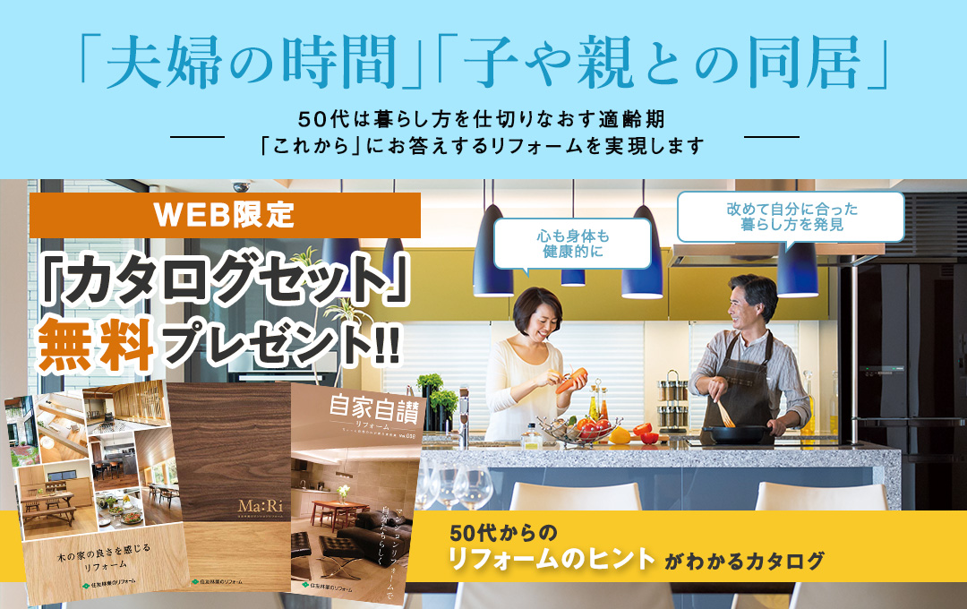 「夫婦の時間」「子や親との同居」 -50代は暮らし方を仕切りなおす適齢期 「これから」にお答えするリフォームを実現します- WEB限定「カタログセット」無料プレゼント!!