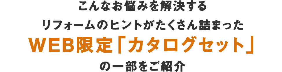 こんなお悩みを解決するリフォームのヒントがたくさん詰まった WEB限定「カタログセット」の一部をご紹介