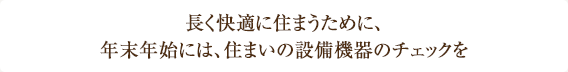 長く快適に住まうために、年末年始には、住まいの設備機器のチェックを