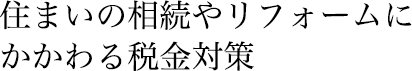 住まいの相続やリフォームに
かかわる税金対策