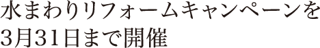 水まわりリフォームキャンペーンを3月31日まで開催