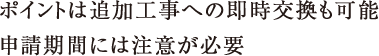 ポイントは追加工事への即時交換も可能申請期間には注意が必要