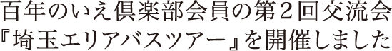 百年のいえ倶楽部会員の第2回交流会
『埼玉エリアバスツアー』を開催しました