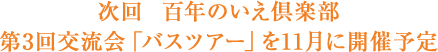 次回  百年のいえ倶楽部
第3回交流会「バスツアー」を11月に開催予定