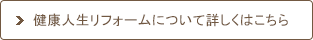 健康人生リフォームについて詳しくはこちら