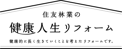 住友林業の健康人生リフォーム　健康的に長く生きていくことを考えたリフォームです。