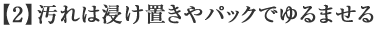 【2】汚れは浸け置きやパックでゆるませる