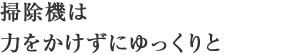 掃除機は力をかけずにゆっくりと