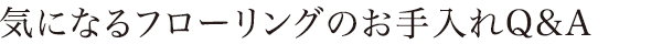 気になるフローリングのお手入れQ&A