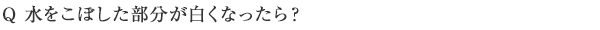 Q 水をこぼした部分が白くなったら？