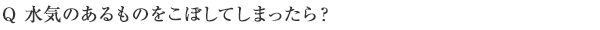 Q 水気のあるものをこぼしてしまったら？