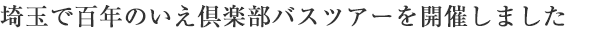 埼玉で百年のいえ倶楽部バスツアーを開催しました