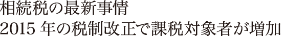 相続税の最新事情2015年の税制改正で課税対象者が増加