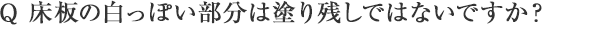 Q 床板の白っぽい部分は塗り残しではないですか？