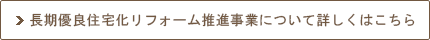 長期優良住宅化リフォーム推進事業について詳しくはこちら