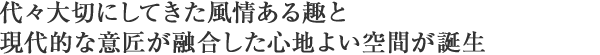 代々大切にしてきた風情ある趣と
現代的な意匠が融合した心地よい空間が誕生