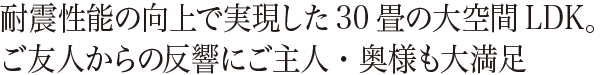 耐震性能の向上で実現した30畳の大空間LDK。ご友人からの反響にご主人・奥様も大満足