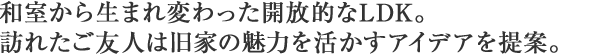 和室から生まれ変わった開放的なLDK。訪れたご友人は旧家の魅力を活かすアイデアを提案。