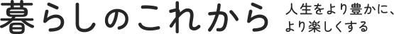 人生をより豊かに、より楽しくする。暮らしのこれから