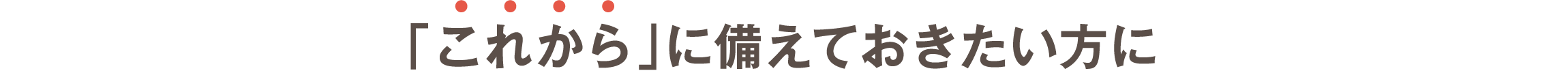 「これから」に備えておきたい方に