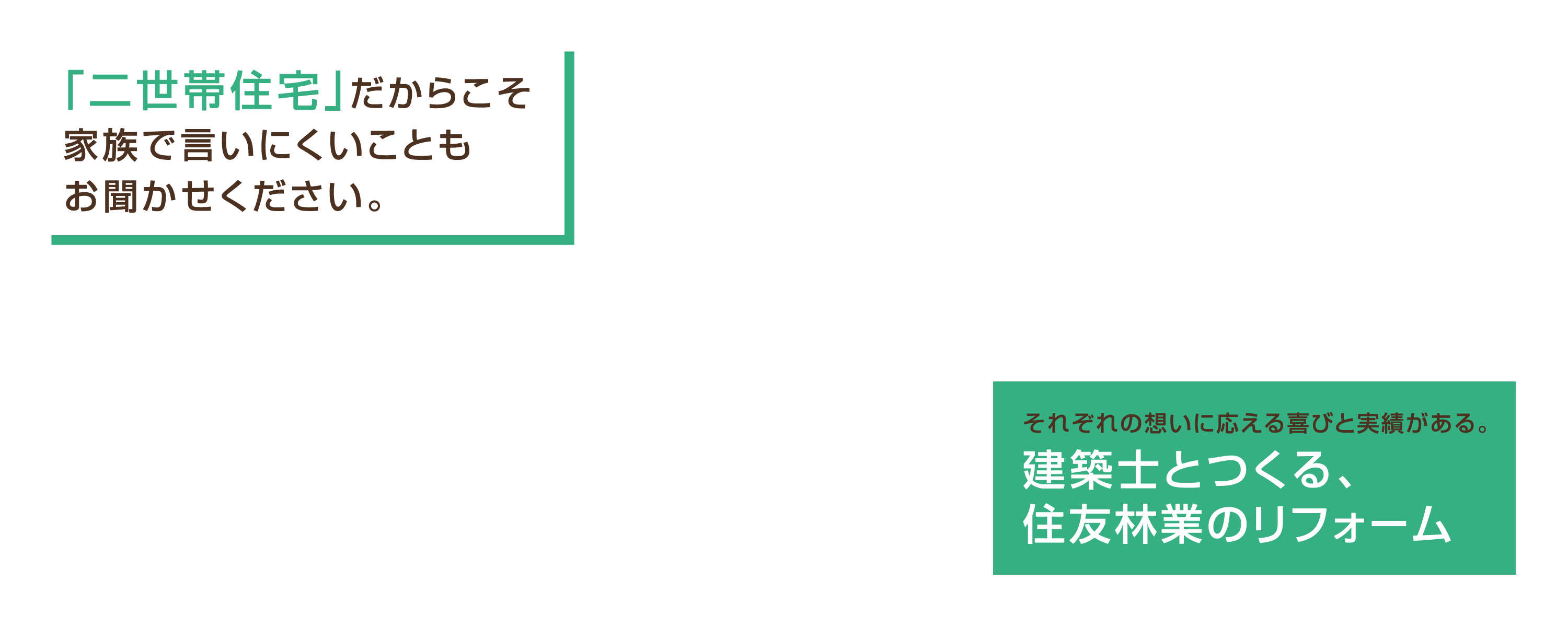「二世帯住宅」だからこそ、家族で言いにくいことも、お聞かせください。それぞれの想いに応える喜びと実績がある。建築士とつくる、住友林業のリフォーム