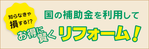 知らなきゃ損する!?国の補助金を利用してお得に賢くリフォーム!