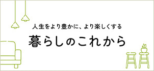 人生をより豊かに、より楽しくする 暮らしのこれから