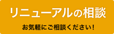 リニューアルの相談 お気軽にご相談ください!